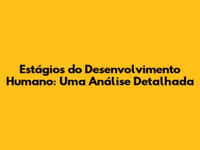Estágios do Desenvolvimento Humano: Uma Análise Detalhada