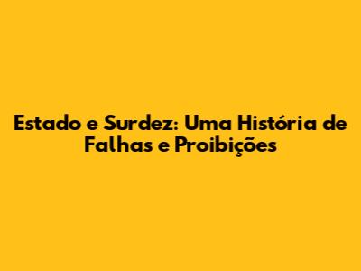 Estado e Surdez: Uma História de Falhas e Proibições