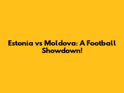 Estonia vs Moldova: A Football Showdown!