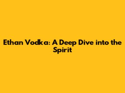 Ethan Vodka: A Deep Dive into the Spirit