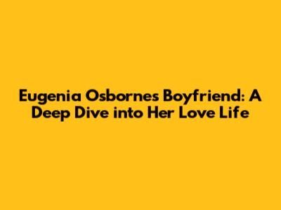 Eugenia Osborne's Boyfriend: A Deep Dive into Her Love Life
