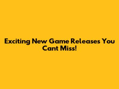 Exciting New Game Releases You Can't Miss!