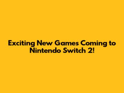 Exciting New Games Coming to Nintendo Switch 2!