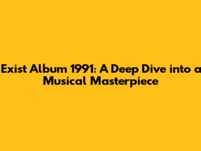 Exist Album 1991: A Deep Dive into a Musical Masterpiece