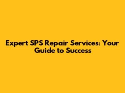 Expert SPS Repair Services: Your Guide to Success