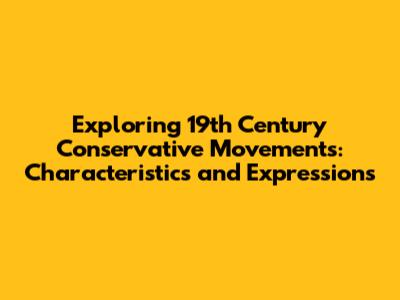 Exploring 19th Century Conservative Movements: Characteristics and Expressions