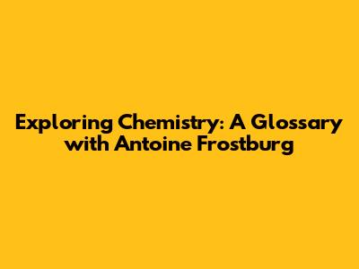 Exploring Chemistry: A Glossary with Antoine Frostburg