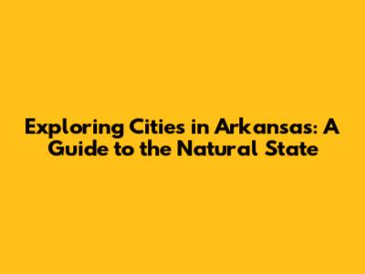 Exploring Cities in Arkansas: A Guide to the Natural State