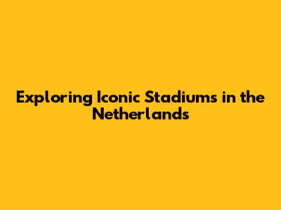 Exploring Iconic Stadiums in the Netherlands