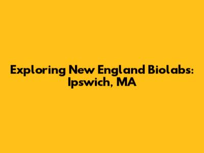 Exploring New England Biolabs: Ipswich, MA