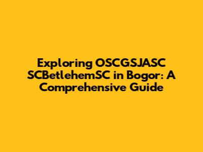 Exploring OSCGSJASC SCBetlehemSC in Bogor: A Comprehensive Guide