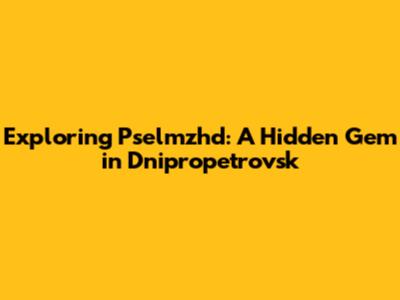Exploring Pselmzhd: A Hidden Gem in Dnipropetrovsk