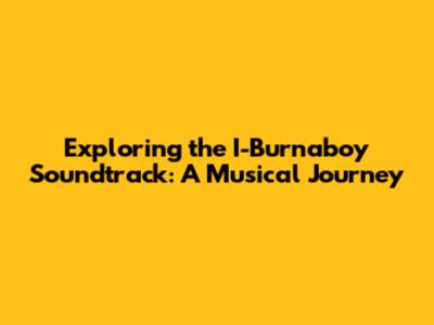 Exploring the 'I-Burnaboy' Soundtrack: A Musical Journey