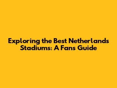 Exploring the Best Netherlands Stadiums: A Fan's Guide