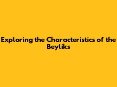 Exploring the Characteristics of the Beyliks