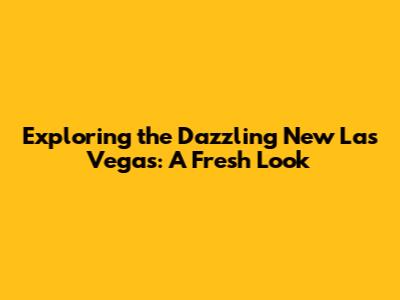 Exploring the Dazzling New Las Vegas: A Fresh Look
