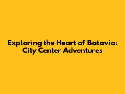 Exploring the Heart of Batavia: City Center Adventures