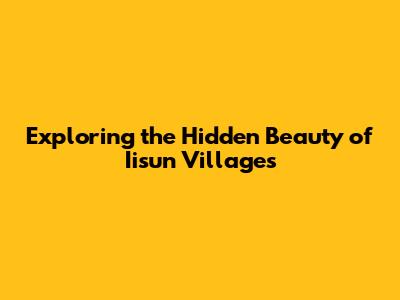 Exploring the Hidden Beauty of Iisun Villages