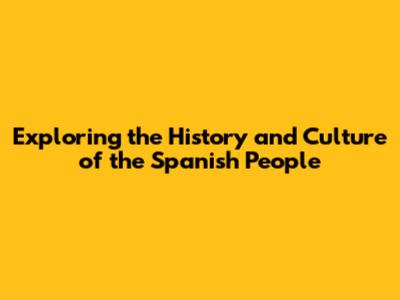 Exploring the History and Culture of the Spanish People