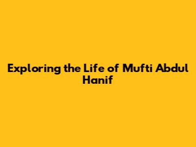 Exploring the Life of Mufti Abdul Hanif