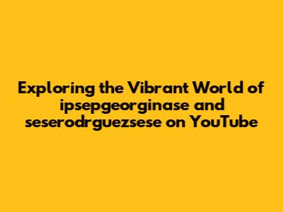 Exploring the Vibrant World of ipsepgeorginase and seserodrguezsese on YouTube