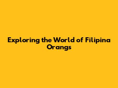Exploring the World of Filipina Orangs