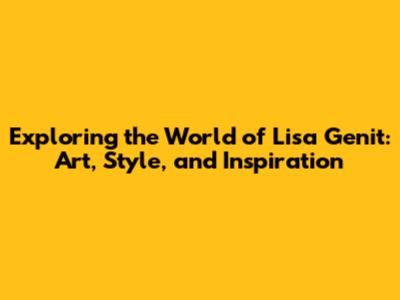 Exploring the World of Lisa Genit: Art, Style, and Inspiration