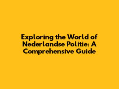 Exploring the World of Nederlandse Politie: A Comprehensive Guide