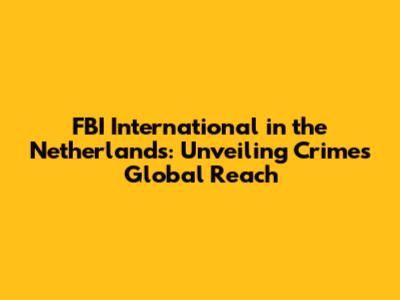FBI International in the Netherlands: Unveiling Crime's Global Reach