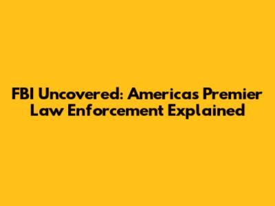 FBI Uncovered: America's Premier Law Enforcement Explained