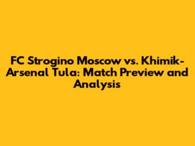 FC Strogino Moscow vs. Khimik-Arsenal Tula: Match Preview and Analysis