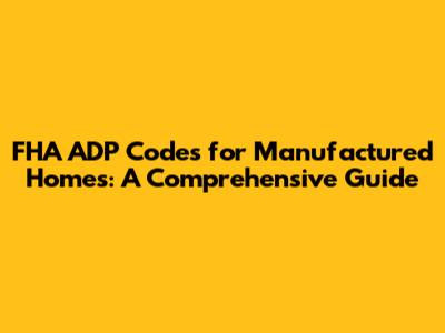 FHA ADP Codes for Manufactured Homes: A Comprehensive Guide