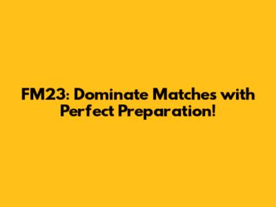 FM23: Dominate Matches with Perfect Preparation!