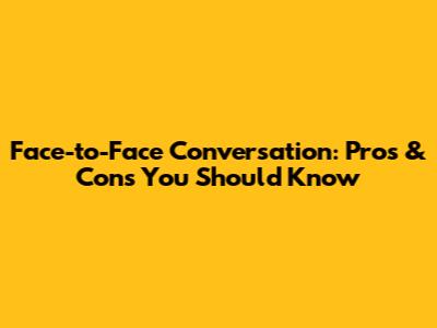 Face-to-Face Conversation: Pros & Cons You Should Know