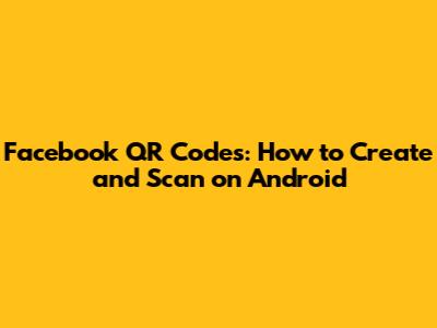 Facebook QR Codes: How to Create and Scan on Android