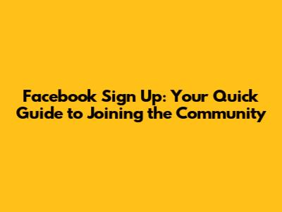 Facebook Sign Up: Your Quick Guide to Joining the Community