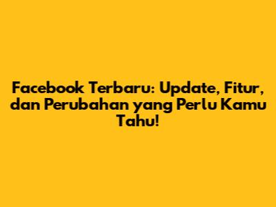 Facebook Terbaru: Update, Fitur, dan Perubahan yang Perlu Kamu Tahu!
