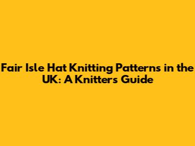 Fair Isle Hat Knitting Patterns in the UK: A Knitter's Guide