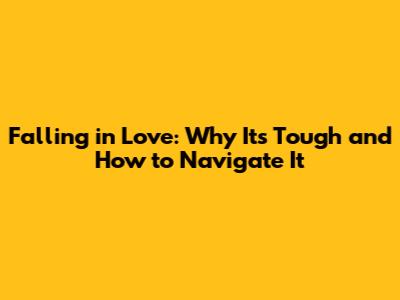 Falling in Love: Why It's Tough and How to Navigate It