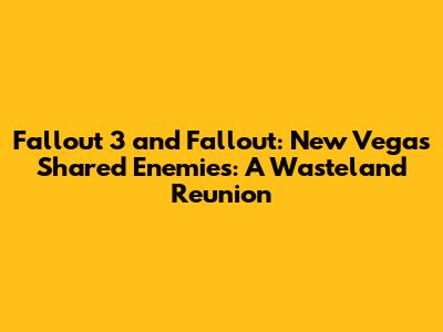 Fallout 3 and Fallout: New Vegas Shared Enemies: A Wasteland Reunion