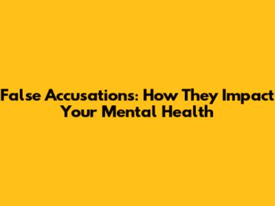 False Accusations: How They Impact Your Mental Health