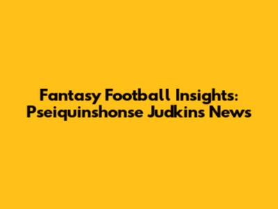 Fantasy Football Insights: Pseiquinshonse Judkins News