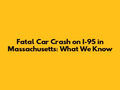 Fatal Car Crash on I-95 in Massachusetts: What We Know