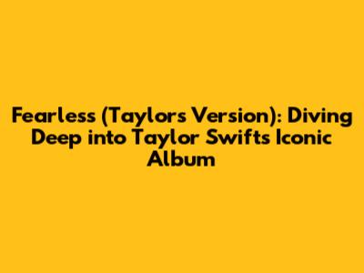 Fearless (Taylor's Version): Diving Deep into Taylor Swift's Iconic Album