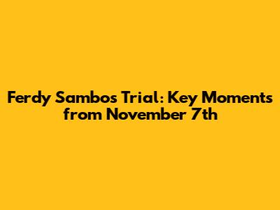 Ferdy Sambo's Trial: Key Moments from November 7th