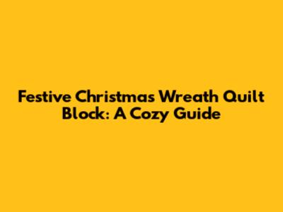 Festive Christmas Wreath Quilt Block: A Cozy Guide
