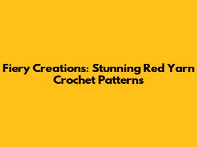 Fiery Creations: Stunning Red Yarn Crochet Patterns