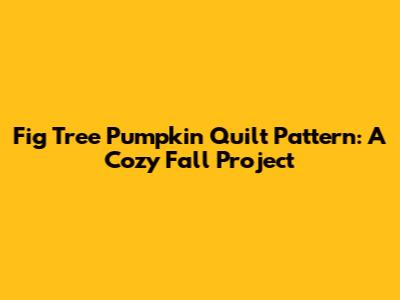 Fig Tree Pumpkin Quilt Pattern: A Cozy Fall Project