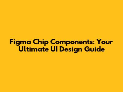 Figma Chip Components: Your Ultimate UI Design Guide