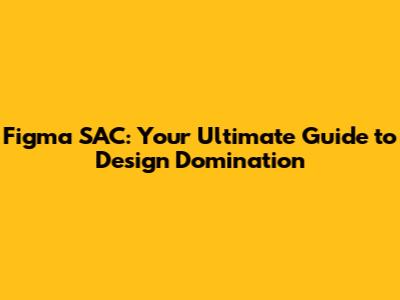 Figma SAC: Your Ultimate Guide to Design Domination